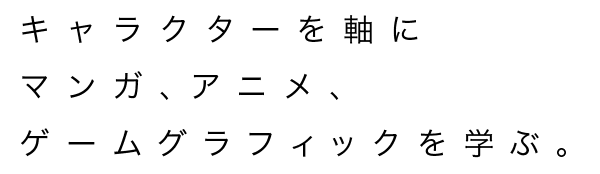 キャラクターを軸にマンガ、アニメ、ゲームグラフィックを学ぶ。