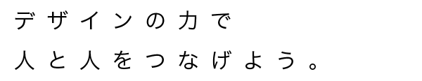 デザインの力で人と人をつなげよう。