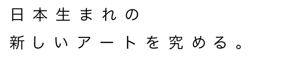 日本生まれの新しいアートを究める。