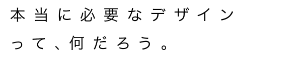 本当に必要なデザインって、何だろう。