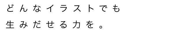 どんなイラストでも生みだせる力を。