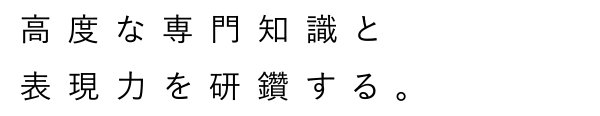 高度な専門知識と表現力を研鑽する。